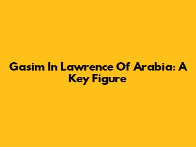 Gasim In Lawrence Of Arabia: A Key Figure