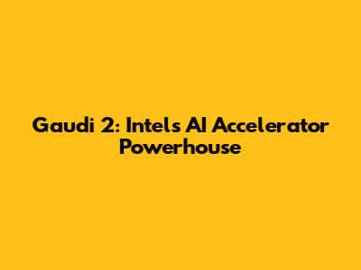 Gaudi 2: Intel's AI Accelerator Powerhouse