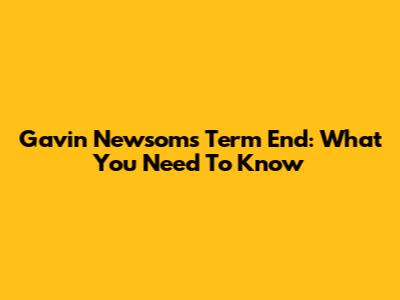 Gavin Newsom's Term End: What You Need To Know