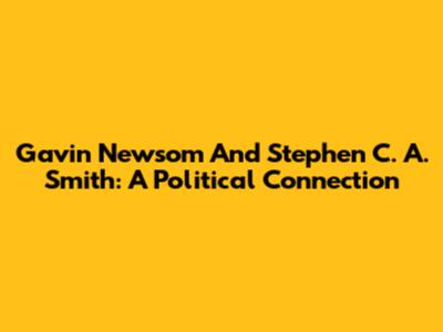 Gavin Newsom And Stephen C. A. Smith: A Political Connection