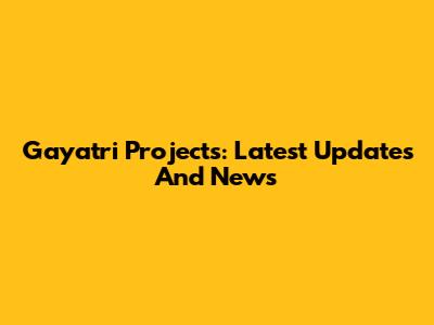 Gayatri Projects: Latest Updates And News
