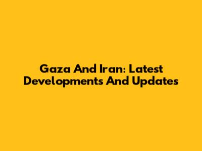 Gaza And Iran: Latest Developments And Updates