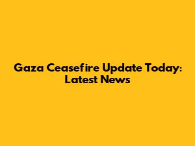 Gaza Ceasefire Update Today: Latest News
