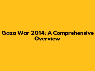 Gaza War 2014: A Comprehensive Overview