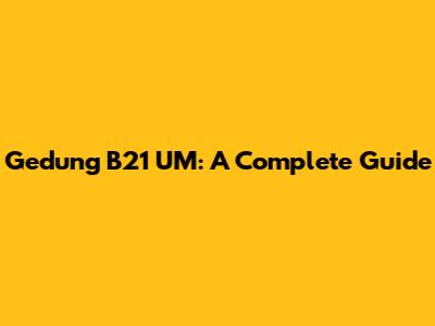 Gedung B21 UM: A Complete Guide