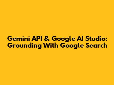 Gemini API & Google AI Studio: Grounding With Google Search