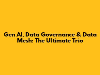 Gen AI, Data Governance & Data Mesh: The Ultimate Trio