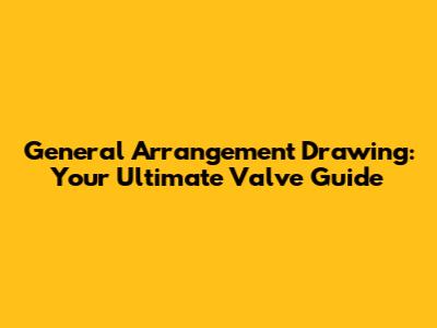 General Arrangement Drawing: Your Ultimate Valve Guide