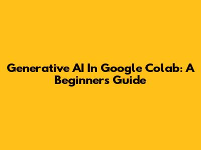 Generative AI In Google Colab: A Beginner's Guide