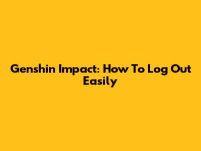 Genshin Impact: How To Log Out Easily