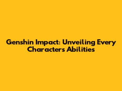 Genshin Impact: Unveiling Every Character's Abilities