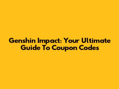 Genshin Impact: Your Ultimate Guide To Coupon Codes