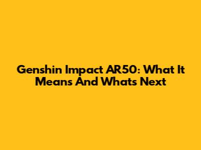 Genshin Impact AR50: What It Means And What's Next
