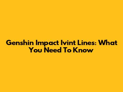 Genshin Impact Ivint Lines: What You Need To Know
