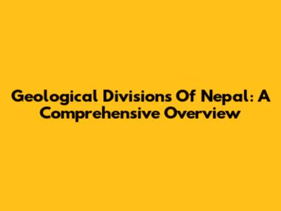 Geological Divisions Of Nepal: A Comprehensive Overview
