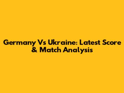 Germany Vs Ukraine: Latest Score & Match Analysis