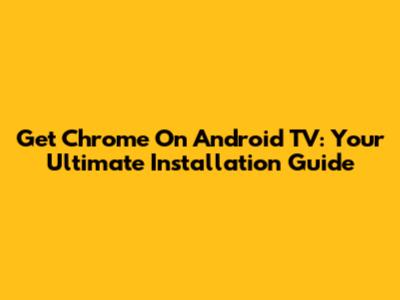 Get Chrome On Android TV: Your Ultimate Installation Guide