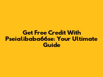 Get Free Credit With Pseialibaba66se: Your Ultimate Guide