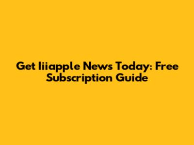 Get Iiiapple News Today: Free Subscription Guide