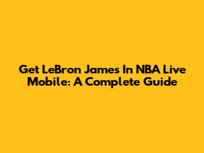Get LeBron James In NBA Live Mobile: A Complete Guide