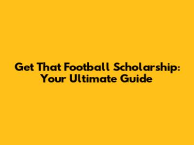 Get That Football Scholarship: Your Ultimate Guide