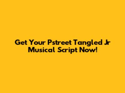 Get Your "Pstreet Tangled Jr Musical" Script Now!