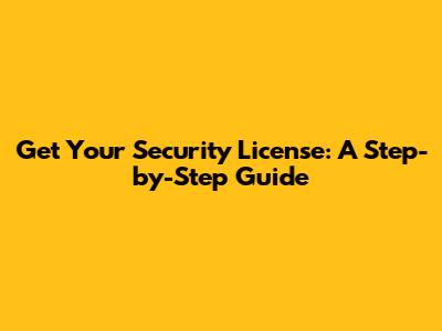 Get Your Security License: A Step-by-Step Guide