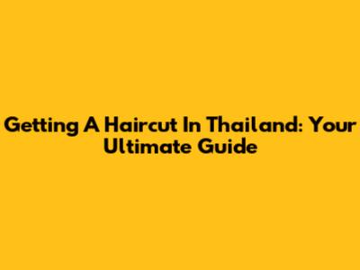 Getting A Haircut In Thailand: Your Ultimate Guide