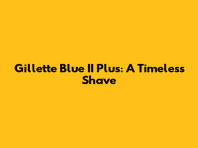 Gillette Blue II Plus: A Timeless Shave