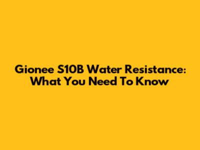 Gionee S10B Water Resistance: What You Need To Know