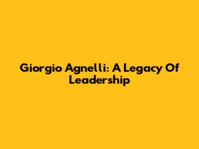 Giorgio Agnelli: A Legacy Of Leadership
