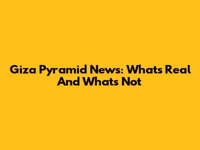Giza Pyramid News: What's Real And What's Not