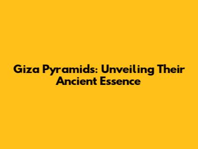 Giza Pyramids: Unveiling Their Ancient Essence