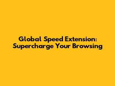 Global Speed Extension: Supercharge Your Browsing