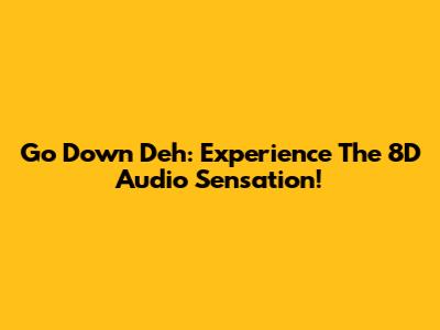 Go Down Deh: Experience The 8D Audio Sensation!