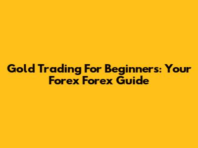 Gold Trading For Beginners: Your Forex Forex Guide