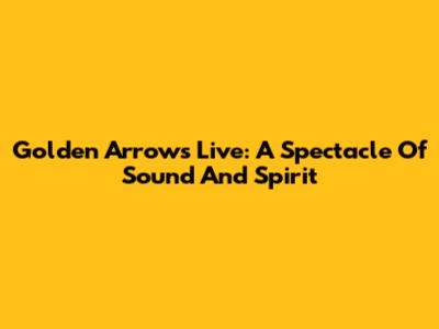 Golden Arrows Live: A Spectacle Of Sound And Spirit