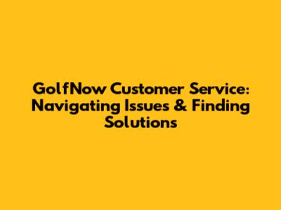 GolfNow Customer Service: Navigating Issues & Finding Solutions
