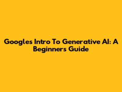 Google's Intro To Generative AI: A Beginner's Guide
