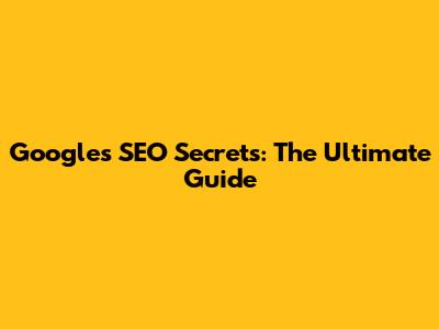 Google's SEO Secrets: The Ultimate Guide