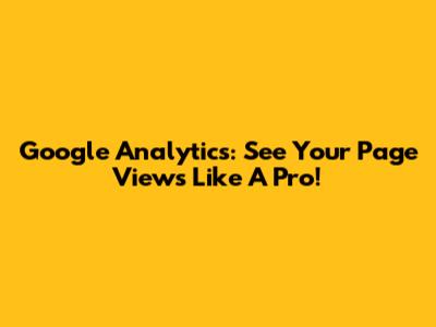 Google Analytics: See Your Page Views Like A Pro!