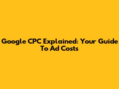 Google CPC Explained: Your Guide To Ad Costs