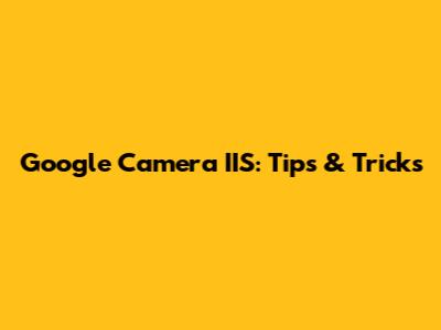 Google Camera IIS: Tips & Tricks