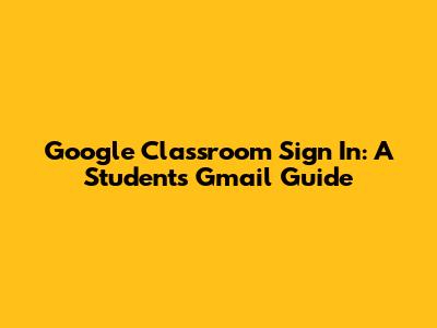 Google Classroom Sign In: A Student's Gmail Guide