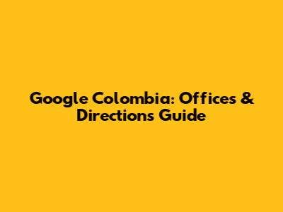 Google Colombia: Offices & Directions Guide