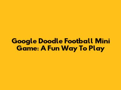 Google Doodle Football Mini Game: A Fun Way To Play
