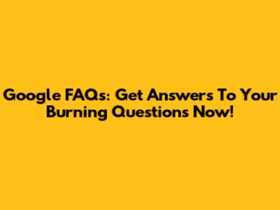 Google FAQs: Get Answers To Your Burning Questions Now!