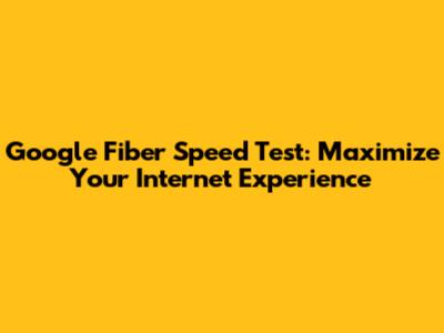Google Fiber Speed Test: Maximize Your Internet Experience