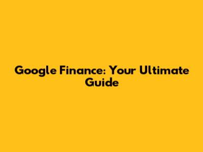 Google Finance: Your Ultimate Guide