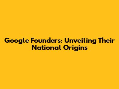 Google Founders: Unveiling Their National Origins